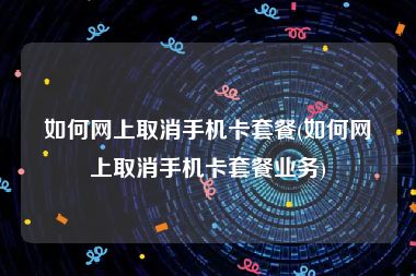如何网上取消手机卡套餐(如何网上取消手机卡套餐业务)