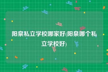 阳泉私立学校哪家好(阳泉哪个私立学校好)