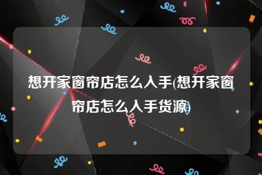 想开家窗帘店怎么入手(想开家窗帘店怎么入手货源)