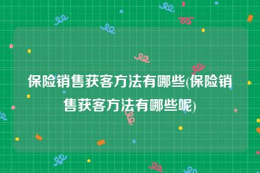 保险销售获客方法有哪些(保险销售获客方法有哪些呢)