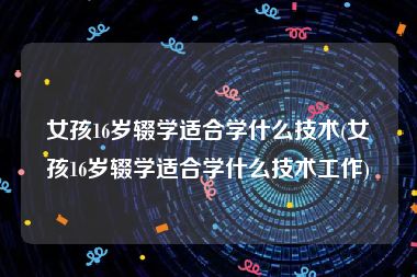 女孩16岁辍学适合学什么技术(女孩16岁辍学适合学什么技术工作)