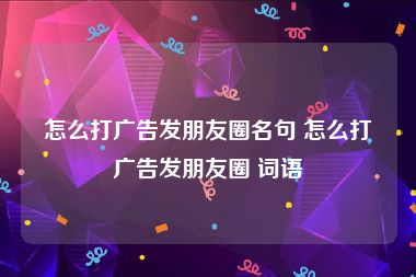 怎么打广告发朋友圈名句 怎么打广告发朋友圈 词语