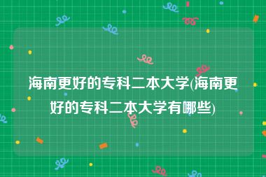 海南更好的专科二本大学(海南更好的专科二本大学有哪些)