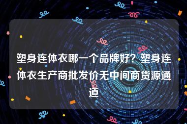 塑身连体衣哪一个品牌好？塑身连体衣生产商批发价无中间商货源通道