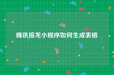 腾讯接龙小程序如何生成表格