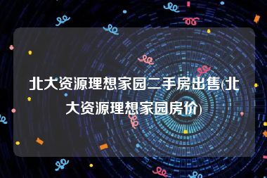 北大资源理想家园二手房出售(北大资源理想家园房价)
