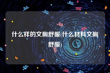 什么样的文胸舒服(什么材料文胸舒服)