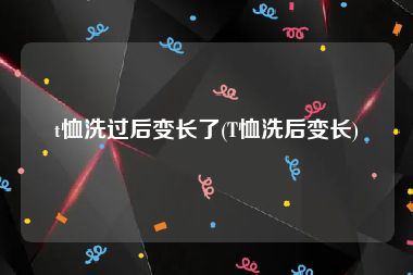 t恤洗过后变长了(T恤洗后变长)