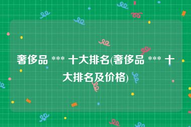 奢侈品 *** 十大排名(奢侈品 *** 十大排名及价格)