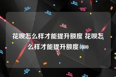 花呗怎么样才能提升额度 花呗怎么样才能提升额度4000