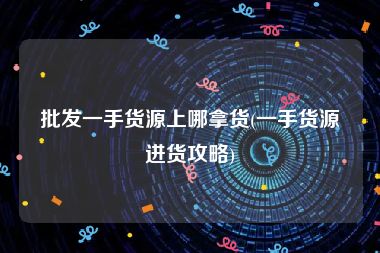 批发一手货源上哪拿货(一手货源进货攻略)