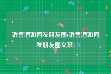 销售酒如何发朋友圈(销售酒如何发朋友圈文案)