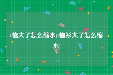 t恤大了怎么缩水(t恤衫大了怎么缩水)
