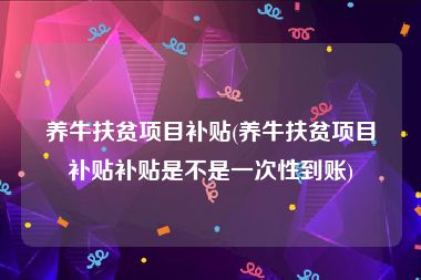 养牛扶贫项目补贴(养牛扶贫项目补贴补贴是不是一次性到账)
