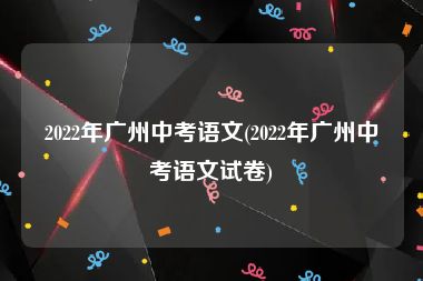 2022年广州中考语文(2022年广州中考语文试卷)