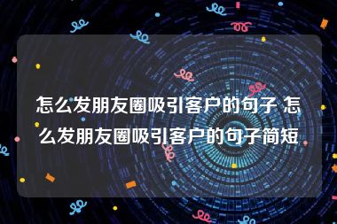 怎么发朋友圈吸引客户的句子 怎么发朋友圈吸引客户的句子简短