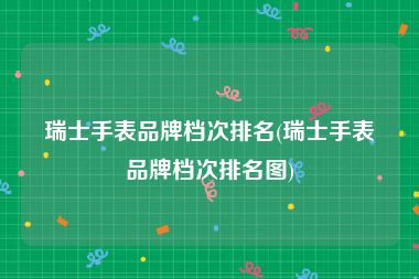 瑞士手表品牌档次排名(瑞士手表品牌档次排名图)