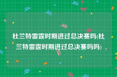 杜兰特雷霆时期进过总决赛吗(杜兰特雷霆时期进过总决赛吗吗)