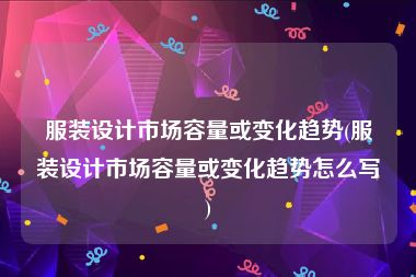 服装设计市场容量或变化趋势(服装设计市场容量或变化趋势怎么写)