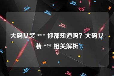 大码女装 *** 你都知道吗？大码女装 *** 相关解析