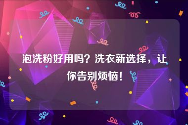 泡洗粉好用吗？洗衣新选择，让你告别烦恼！