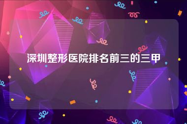 深圳整形医院排名前三的三甲