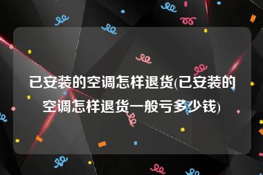 已安装的空调怎样退货(已安装的空调怎样退货一般亏多少钱)