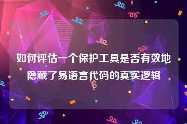 如何评估一个保护工具是否有效地隐藏了易语言代码的真实逻辑