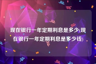 现在银行一年定期利息是多少(现在银行一年定期利息是多少钱)
