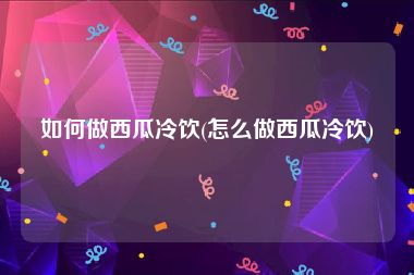如何做西瓜冷饮(怎么做西瓜冷饮)