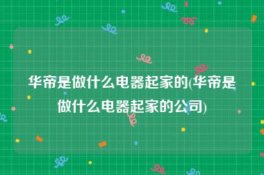 华帝是做什么电器起家的(华帝是做什么电器起家的公司)