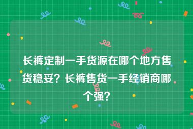 长裤定制一手货源在哪个地方售货稳妥？长裤售货一手经销商哪个强？