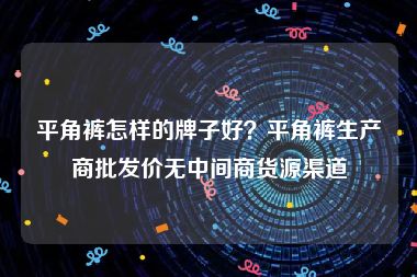 平角裤怎样的牌子好？平角裤生产商批发价无中间商货源渠道