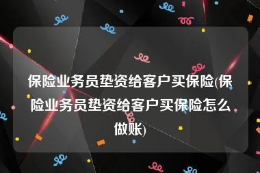 保险业务员垫资给客户买保险(保险业务员垫资给客户买保险怎么做账)