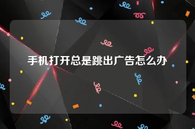 手机打开总是跳出广告怎么办