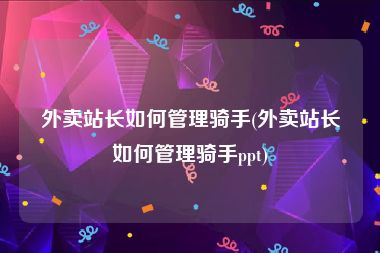 外卖站长如何管理骑手(外卖站长如何管理骑手ppt)