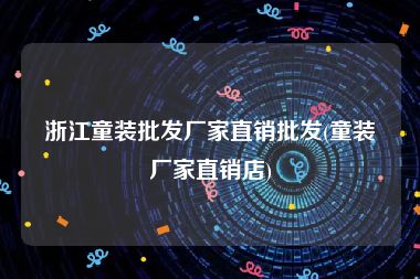 浙江童装批发厂家直销批发(童装厂家直销店)