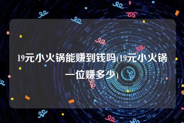 19元小火锅能赚到钱吗(19元小火锅一位赚多少)