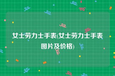 女士劳力士手表(女士劳力士手表图片及价格)