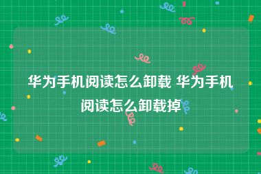 华为手机阅读怎么卸载 华为手机阅读怎么卸载掉