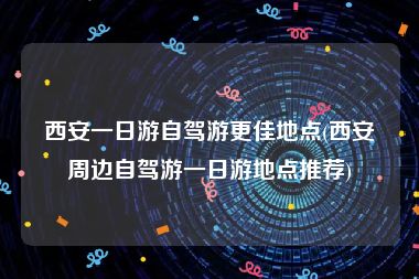 西安一日游自驾游更佳地点(西安周边自驾游一日游地点推荐)