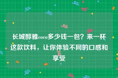 长城醇雅coco多少钱一包？来一杯这款饮料，让你体验不同的口感和享受