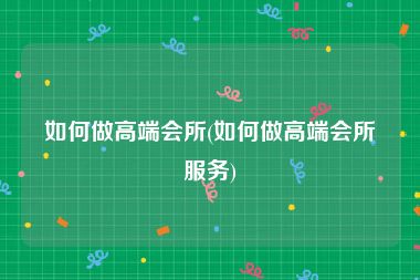 如何做高端会所(如何做高端会所服务)