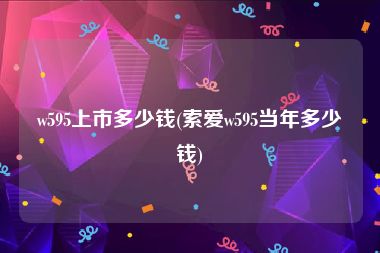 w595上市多少钱(索爱w595当年多少钱)