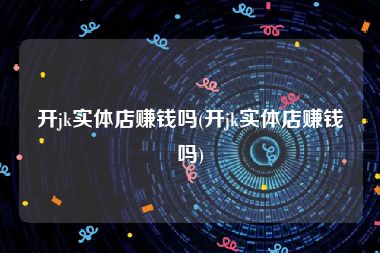 开jk实体店赚钱吗(开jk实体店赚钱吗)