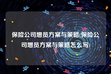 保险公司增员方案与策略(保险公司增员方案与策略怎么写)