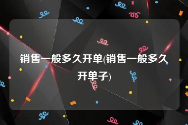 销售一般多久开单(销售一般多久开单子)