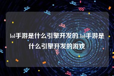 lol手游是什么引擎开发的 lol手游是什么引擎开发的游戏