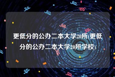 更低分的公办二本大学20所(更低分的公办二本大学20所学校)