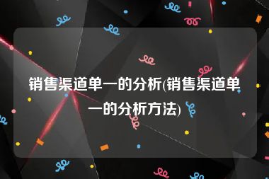 销售渠道单一的分析(销售渠道单一的分析方法)